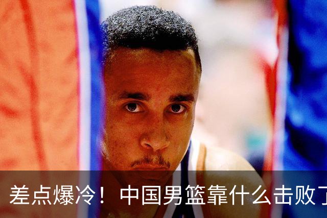 差点爆冷！中国男篮靠什么击败了沙特？球迷喷的最凶之人立大功！