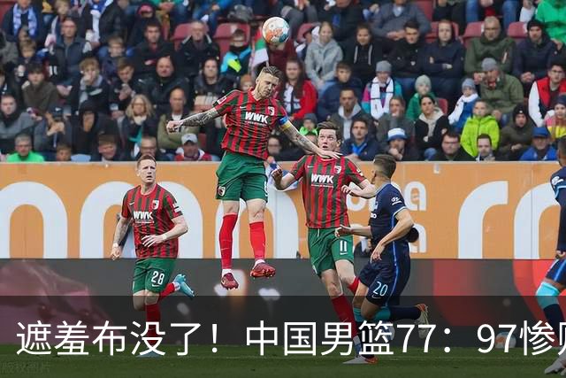 遮羞布没了！中国男篮77：97惨败日本二队，一味单打一点配合都没有